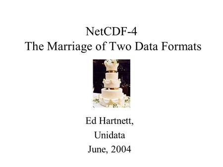 NetCDF-4 The Marriage of Two Data Formats Ed Hartnett, Unidata June, 2004.