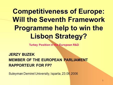 1 Competitiveness of Europe: Will the Seventh Framework Programme help to win the Lisbon Strategy? JERZY BUZEK MEMBER OF THE EUROPEAN PARLIAMENT RAPPORTEUR.