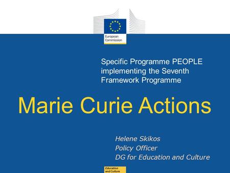 Date: in 12 pts Education and Culture Specific Programme PEOPLE implementing the Seventh Framework Programme Marie Curie Actions Helene Skikos Policy Officer.