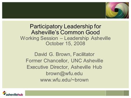 Participatory Leadership for Asheville’s Common Good Working Session – Leadership Asheville October 15, 2008 David G. Brown, Facilitator Former Chancellor,