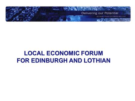 LOCAL ECONOMIC FORUM FOR EDINBURGH AND LOTHIAN. A Brief History…….. Established in 2000, one for each LEC area Charged with removing duplication in business.