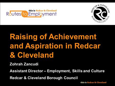 Raising of Achievement and Aspiration in Redcar & Cleveland Zohrah Zancudi Assistant Director – Employment, Skills and Culture Redcar & Cleveland Borough.