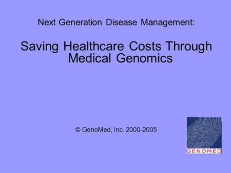 Next Generation Disease Management: Saving Healthcare Costs Through Medical Genomics © GenoMed, Inc. 2000-2005.
