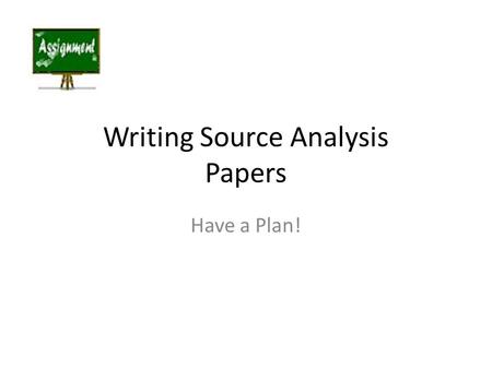 Writing Source Analysis Papers Have a Plan!. Paragraph One - Introduction: What is the main issue being discussed (main idea?) First, look over the instructions.