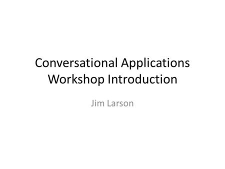 Conversational Applications Workshop Introduction Jim Larson.