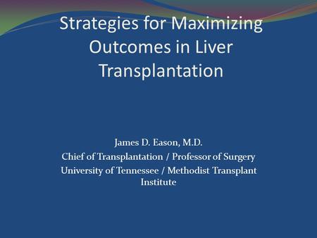 Strategies for Maximizing Outcomes in Liver Transplantation James D. Eason, M.D. Chief of Transplantation / Professor of Surgery University of Tennessee.
