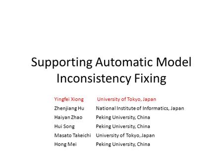 Supporting Automatic Model Inconsistency Fixing Yingfei Xiong University of Tokyo, Japan Zhenjiang HuNational Institute of Informatics, Japan Haiyan ZhaoPeking.