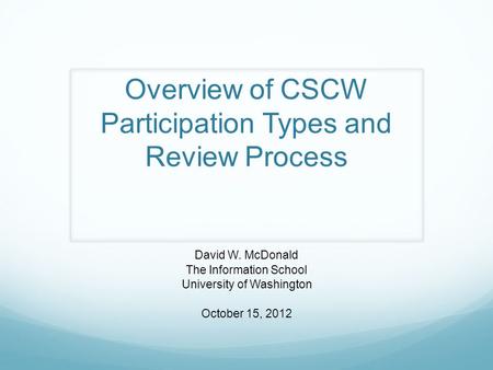 Overview of CSCW Participation Types and Review Process David W. McDonald The Information School University of Washington October 15, 2012.