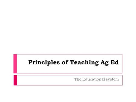 The Educational system Principles of Teaching Ag Ed.