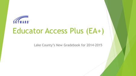 Educator Access Plus (EA+) Lake County’s New Gradebook for 2014-2015.