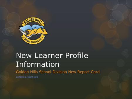 New Learner Profile Information Golden Hills School Division New Report Card Building a report card.