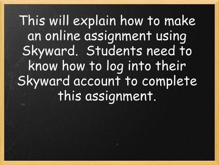 This will explain how to make an online assignment using Skyward. Students need to know how to log into their Skyward account to complete this assignment.