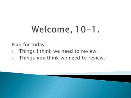 Plan for today: 1. Things I think we need to review. 2. Things you think we need to review.