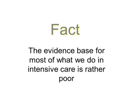 Fact The evidence base for most of what we do in intensive care is rather poor.