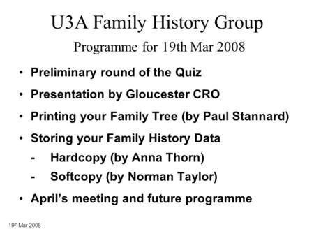 19 th Mar 2008 U3A Family History Group Programme for 19th Mar 2008 Preliminary round of the Quiz Presentation by Gloucester CRO Printing your Family Tree.