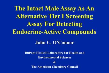 The Intact Male Assay As An Alternative Tier I Screening Assay For Detecting Endocrine-Active Compounds John C. O’Connor DuPont Haskell Laboratory for.