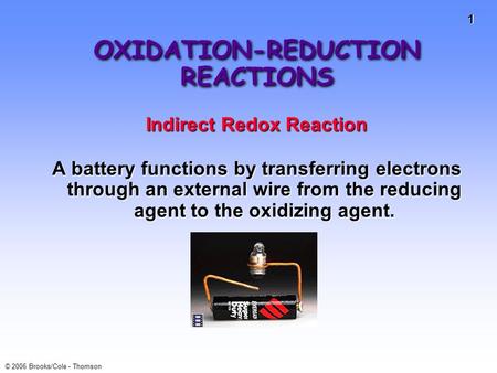 1 © 2006 Brooks/Cole - Thomson OXIDATION-REDUCTION REACTIONS Indirect Redox Reaction A battery functions by transferring electrons through an external.