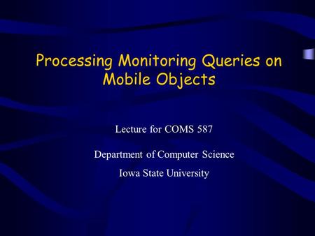 Processing Monitoring Queries on Mobile Objects Lecture for COMS 587 Department of Computer Science Iowa State University.