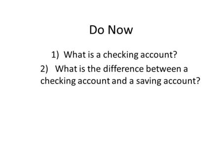 Do Now 1)What is a checking account? 2) What is the difference between a checking account and a saving account?