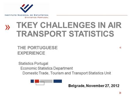 Statistics Portugal Economic Statistics Department Domestic Trade, Tourism and Transport Statistics Unit « Belgrade, November 27, 2012 « TKEY CHALLENGES.