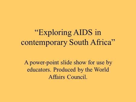 “Exploring AIDS in contemporary South Africa” A power-point slide show for use by educators. Produced by the World Affairs Council.