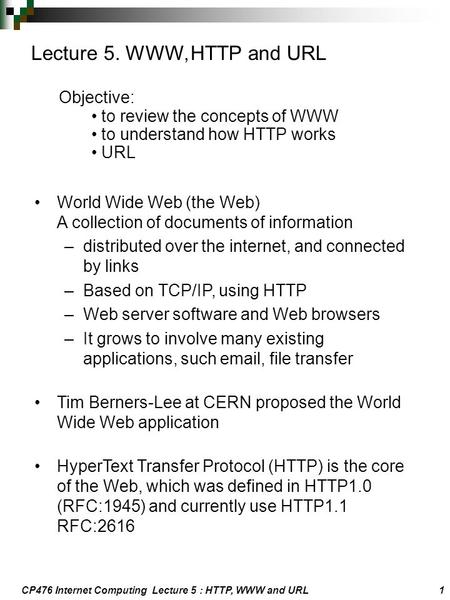 CP476 Internet Computing Lecture 5 : HTTP, WWW and URL 1 Lecture 5. WWW, HTTP and URL Objective: to review the concepts of WWW to understand how HTTP works.