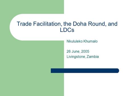 Trade Facilitation, the Doha Round, and LDCs Nkululeko Khumalo 26 June, 2005 Livingstone, Zambia.