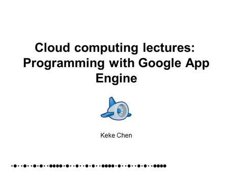 Cloud computing lectures: Programming with Google App Engine Keke Chen.