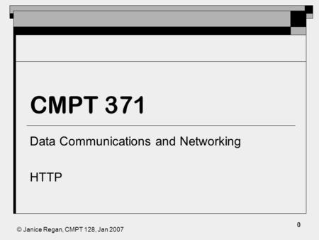 © Janice Regan, CMPT 128, Jan 2007 CMPT 371 Data Communications and Networking HTTP 0.