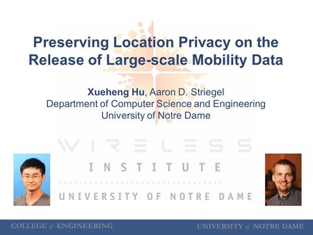 UNIVERSITY of NOTRE DAME COLLEGE of ENGINEERING Preserving Location Privacy on the Release of Large-scale Mobility Data Xueheng Hu, Aaron D. Striegel Department.