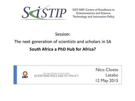 Session: The next generation of scientists and scholars in SA South Africa a PhD Hub for Africa? Nico Cloete Letabo 12 May 2015.