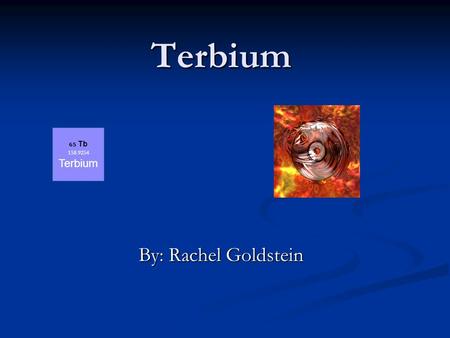Terbium By: Rachel Goldstein 65 Tb 158.9254 Terbium.