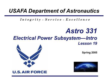 USAFA Department of Astronautics I n t e g r i t y - S e r v i c e - E x c e l l e n c e Astro 331 Electrical Power Subsystem—Intro Lesson 19 Spring 2005.