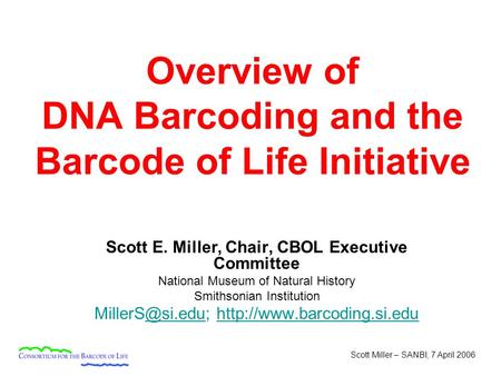 Scott Miller – SANBI, 7 April 2006 Overview of DNA Barcoding and the Barcode of Life Initiative Scott E. Miller, Chair, CBOL Executive Committee National.
