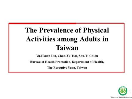 Bureau of Health Promotion 1 The Prevalence of Physical Activities among Adults in Taiwan Yu-Hsuan Lin, Chun-Yu Tsai, Shu-Ti Chiou Bureau of Health Promotion,