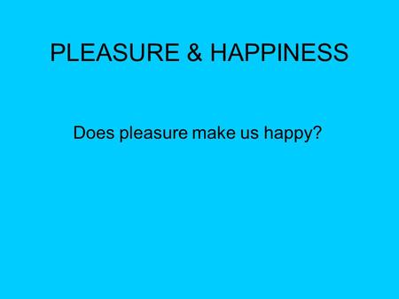 PLEASURE & HAPPINESS Does pleasure make us happy?.