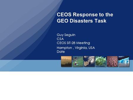 CEOS Response to the GEO Disasters Task Guy Seguin CSA CEOS SIT-28 Meeting Hampton, Virginia, USA Date.