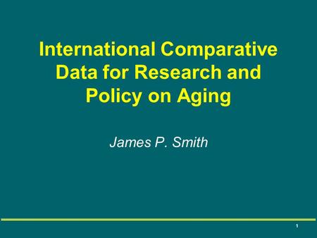 1 International Comparative Data for Research and Policy on Aging James P. Smith.