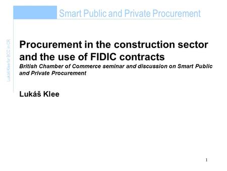 1 Smart Public and Private Procurement Lukáš Klee for BCC in CR Procurement in the construction sector and the use of FIDIC contracts British Chamber of.