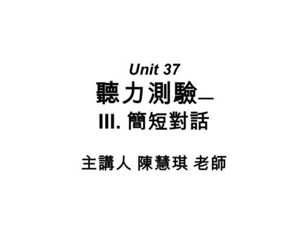 Unit 37 聽力測驗 — III. 簡短對話 主講人 陳慧琪 老師. 主題 8 ：購物 第十五題： 1. ______ A. She bought a new dress. B. She bought some new shirts. C. She bought a new apartment.