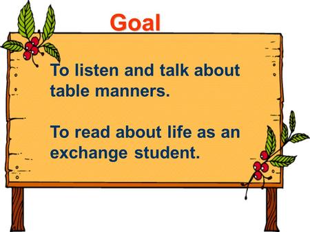Goal To listen and talk about table manners. To read about life as an exchange student.