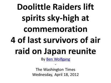 Doolittle Raiders lift spirits sky-high at commemoration 4 of last survivors of air raid on Japan reunite By Ben Wolfgang - The Washington Times Wednesday,