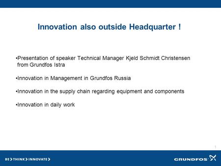 1 Innovation also outside Headquarter ! Presentation of speaker Technical Manager Kjeld Schmidt Christensen from Grundfos Istra Innovation in Management.