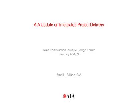 1 AIA Update on Integrated Project Delivery Lean Construction Institute Design Forum January 8 2009 Markku Allison, AIA.