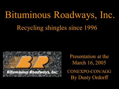Recycling shingles since 1996 Presentation at the March 16, 2005 CONEXPO-CON/AGG By Dusty Ordorff Bituminous Roadways, Inc.