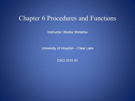 Chapter 6 Procedures and Functions Instructor: Bindra Shrestha University of Houston – Clear Lake CSCI 3131.01.