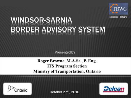 October 27 th, 2010 Roger Browne, M.A.Sc., P. Eng. ITS Program Section Ministry of Transportation, Ontario Presented by Second Plenary.
