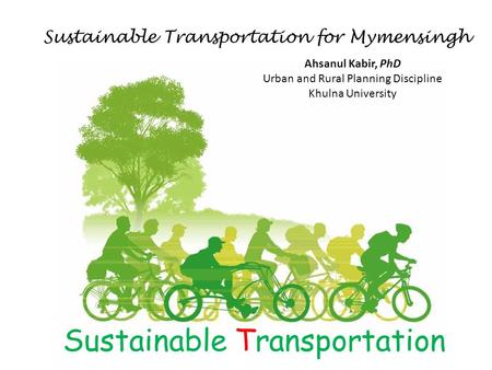 Sustainable Transportation Sustainable Transportation for Mymensingh Ahsanul Kabir, PhD Urban and Rural Planning Discipline Khulna University.