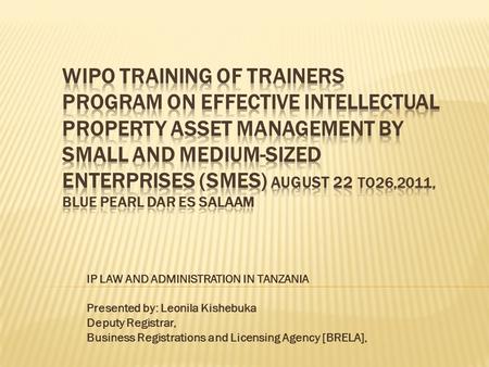 IP LAW AND ADMINISTRATION IN TANZANIA Presented by: Leonila Kishebuka Deputy Registrar, Business Registrations and Licensing Agency [BRELA],