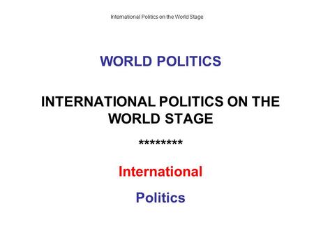 International Politics on the World Stage WORLD POLITICS INTERNATIONAL POLITICS ON THE WORLD STAGE ******** International Politics.